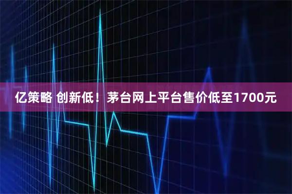 亿策略 创新低！茅台网上平台售价低至1700元