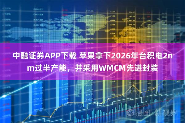 中融证券APP下载 苹果拿下2026年台积电2nm过半产能，并采用WMCM先进封装