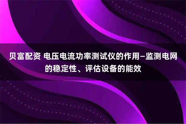 贝富配资 电压电流功率测试仪的作用—监测电网的稳定性、评估设备的能效