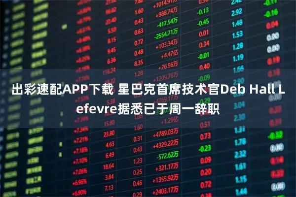出彩速配APP下载 星巴克首席技术官Deb Hall Lefevre据悉已于周一辞职