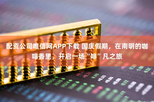 配资公司唯信网APP下载 国庆假期，在南明的咖啡香里，开启一场“啡”凡之旅