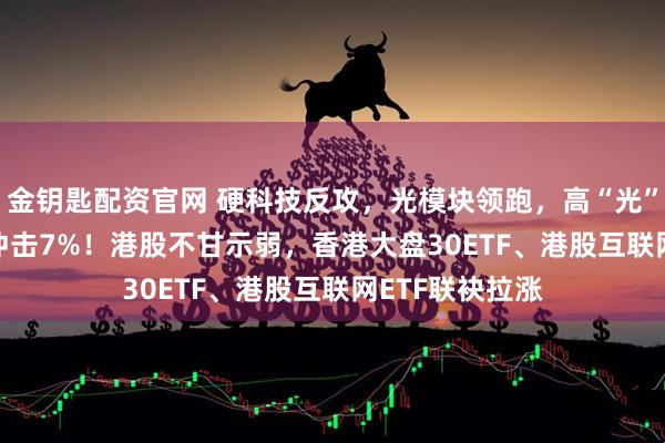 金钥匙配资官网 硬科技反攻，光模块领跑，高“光”159363放量冲击7%！港股不甘示弱，香港大盘30ETF、港股互联网ETF联袂拉涨