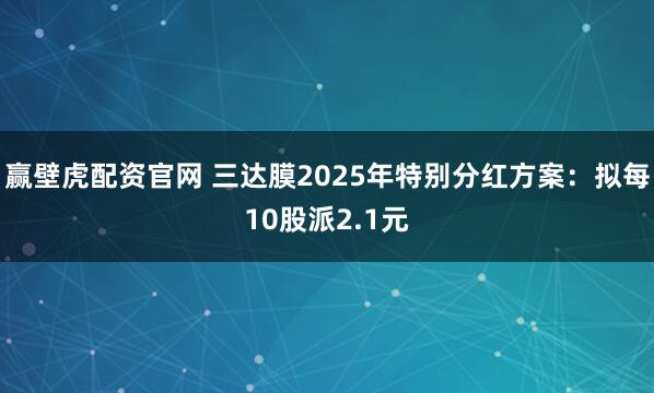 赢壁虎配资官网 三达膜2025年特别分红方案：拟每10股派2.1元