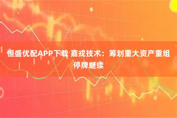 恒盛优配APP下载 嘉戎技术：筹划重大资产重组停牌继续