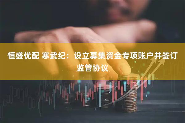 恒盛优配 寒武纪：设立募集资金专项账户并签订监管协议