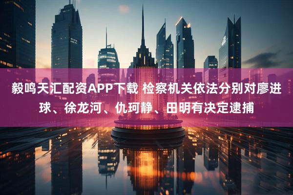 毅鸣天汇配资APP下载 检察机关依法分别对廖进球、徐龙河、仇珂静、田明有决定逮捕