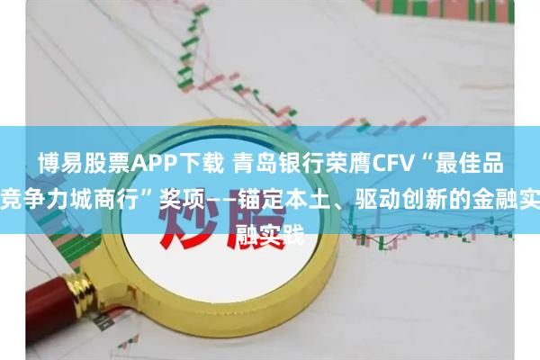 博易股票APP下载 青岛银行荣膺CFV“最佳品牌竞争力城商行”奖项——锚定本土、驱动创新的金融实践