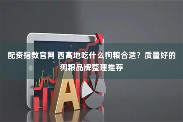 配资指数官网 西高地吃什么狗粮合适？质量好的狗粮品牌整理推荐