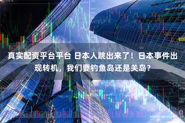 真实配资平台平台 日本人跳出来了！日本事件出现转机，我们要钓鱼岛还是关岛？