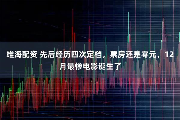 维海配资 先后经历四次定档，票房还是零元，12月最惨电影诞生了