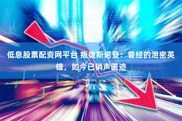 低息股票配资网平台 叛徒斯诺登：曾经的泄密英雄，如今已销声匿迹