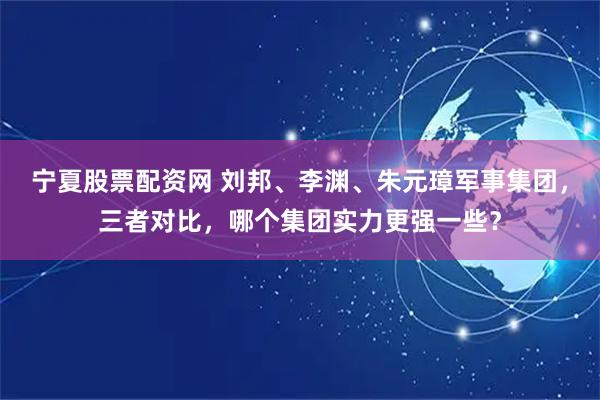 宁夏股票配资网 刘邦、李渊、朱元璋军事集团，三者对比，哪个集团实力更强一些？