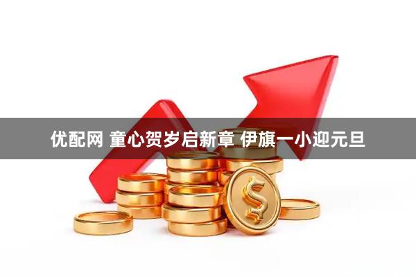 优配网 童心贺岁启新章 伊旗一小迎元旦