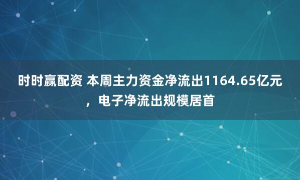时时赢配资 本周主力资金净流出1164.65亿元，电子净流出规模居首