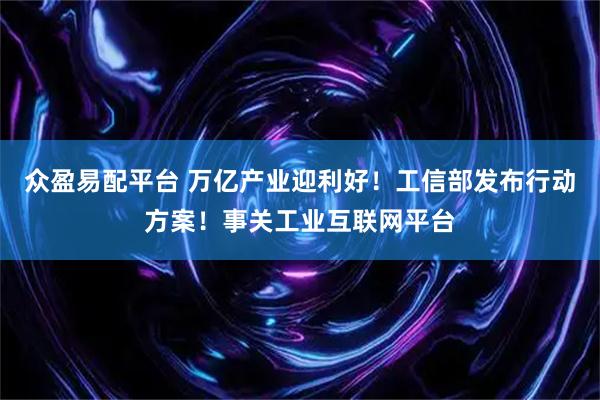 众盈易配平台 万亿产业迎利好！工信部发布行动方案！事关工业互联网平台