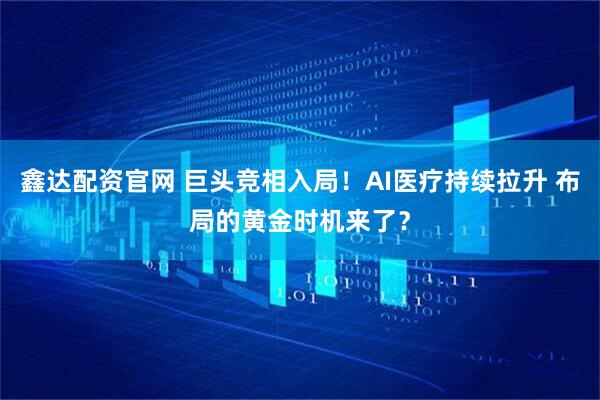 鑫达配资官网 巨头竞相入局！AI医疗持续拉升 布局的黄金时机来了？