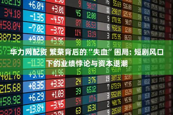 华力网配资 繁荣背后的“失血”困局: 短剧风口下的业绩悖论与资本退潮