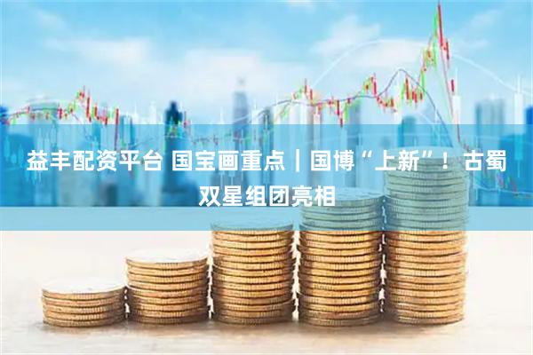 益丰配资平台 国宝画重点｜国博“上新”！古蜀双星组团亮相