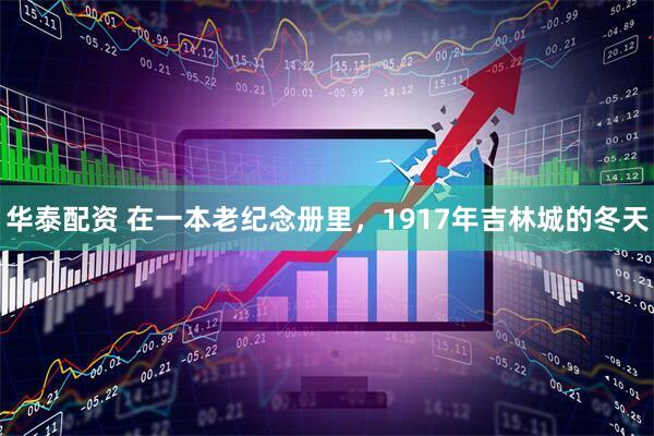 华泰配资 在一本老纪念册里，1917年吉林城的冬天