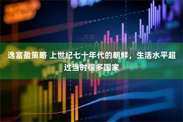 逸富盈策略 上世纪七十年代的朝鲜，生活水平超过当时很多国家