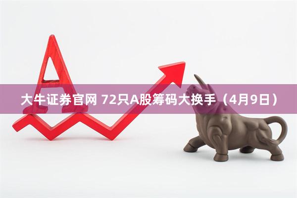 大牛证券官网 72只A股筹码大换手（4月9日）