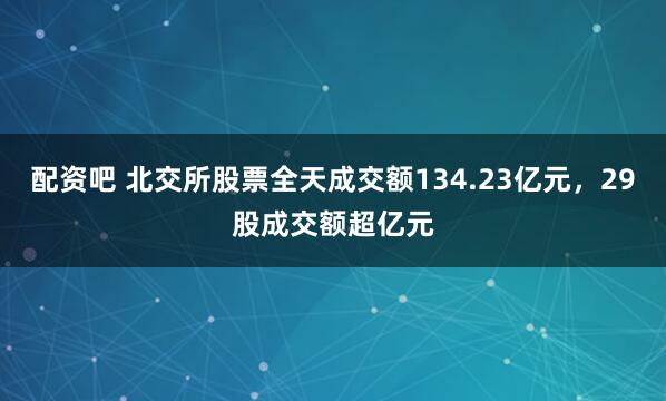 配资吧 北交所股票全天成交额134.23亿元，29股成交额超亿元