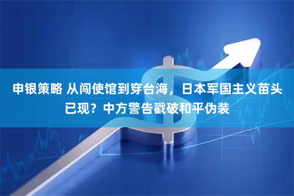 申银策略 从闯使馆到穿台海，日本军国主义苗头已现？中方警告戳破和平伪装