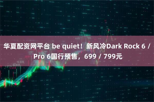 华夏配资网平台 be quiet！新风冷Dark Rock 6 / Pro 6国行预售，699 / 799元
