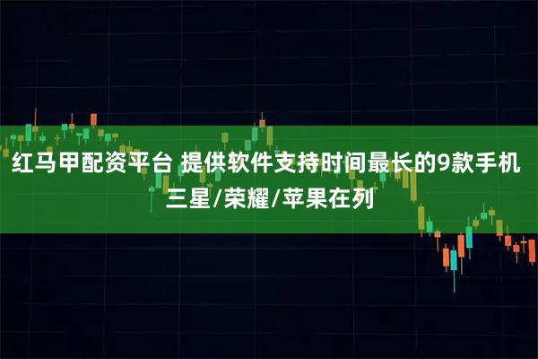 红马甲配资平台 提供软件支持时间最长的9款手机 三星/荣耀/苹果在列