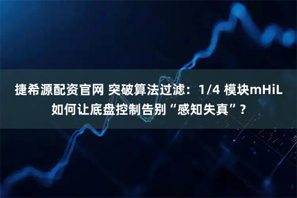 捷希源配资官网 突破算法过滤：1/4 模块mHiL如何让底盘控制告别“感知失真”？