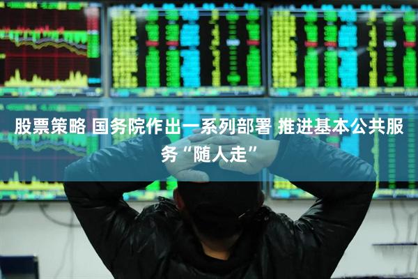 股票策略 国务院作出一系列部署 推进基本公共服务“随人走”